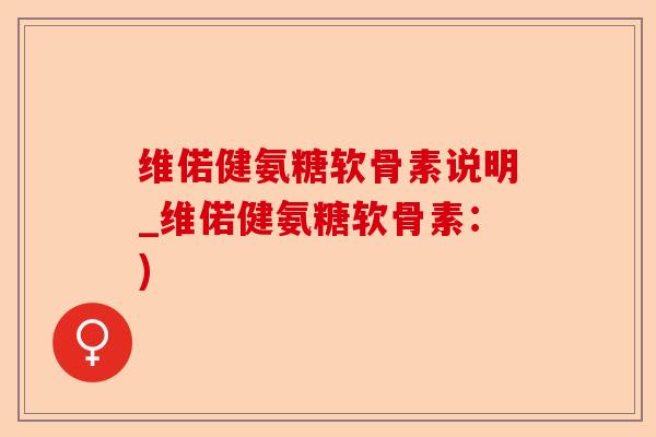 维偌健氨糖软骨素说明_维偌健氨糖软骨素：)