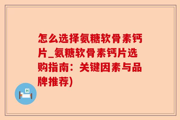 怎么选择氨糖软骨素钙片_氨糖软骨素钙片选购指南：关键因素与品牌推荐)