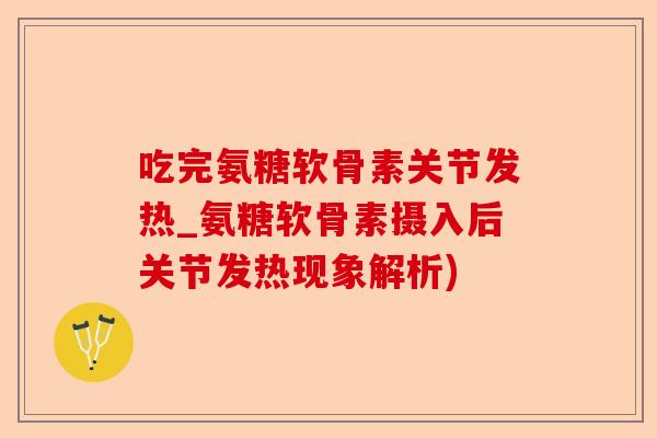 吃完氨糖软骨素关节发热_氨糖软骨素摄入后关节发热现象解析)