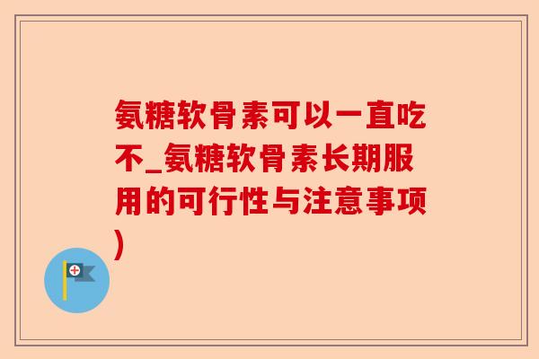 氨糖软骨素可以一直吃不_氨糖软骨素长期服用的可行性与注意事项) 氨糖软骨素可以一直吃不_氨糖软骨素长期服用的可行性与注意事项)