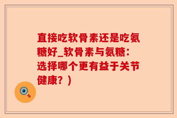 直接吃软骨素还是吃氨糖好_软骨素与氨糖：选择哪个更有益于关节健康？)