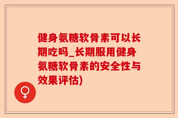 健身氨糖软骨素可以长期吃吗_长期服用健身氨糖软骨素的安全性与效果评估)