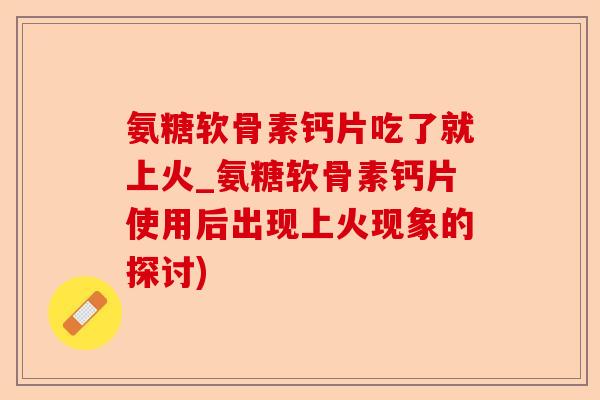 氨糖软骨素钙片吃了就上火_氨糖软骨素钙片使用后出现上火现象的探讨)