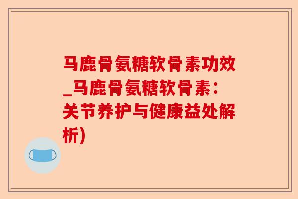 马鹿骨氨糖软骨素功效_马鹿骨氨糖软骨素：关节养护与健康益处解析)