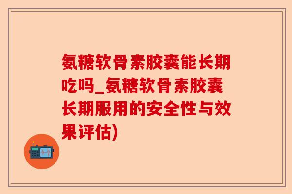 氨糖软骨素胶囊能长期吃吗_氨糖软骨素胶囊长期服用的安全性与效果评估) 氨糖软骨素胶囊能长期吃吗_氨糖软骨素胶囊长期服用的安全性与效果评估)
