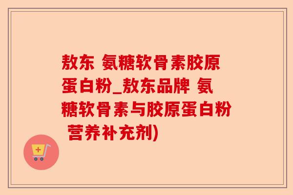 敖东 氨糖软骨素胶原蛋白粉_敖东品牌 氨糖软骨素与胶原蛋白粉 营养补充剂)