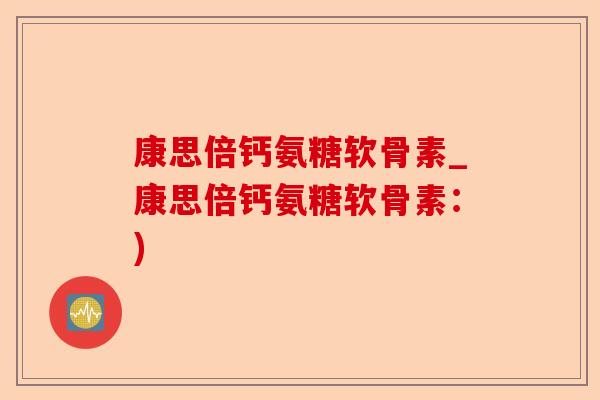 康思倍钙氨糖软骨素_康思倍钙氨糖软骨素：)