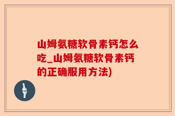 山姆氨糖软骨素钙怎么吃_山姆氨糖软骨素钙的正确服用方法) 山姆氨糖软骨素钙怎么吃_山姆氨糖软骨素钙的正确服用方法)