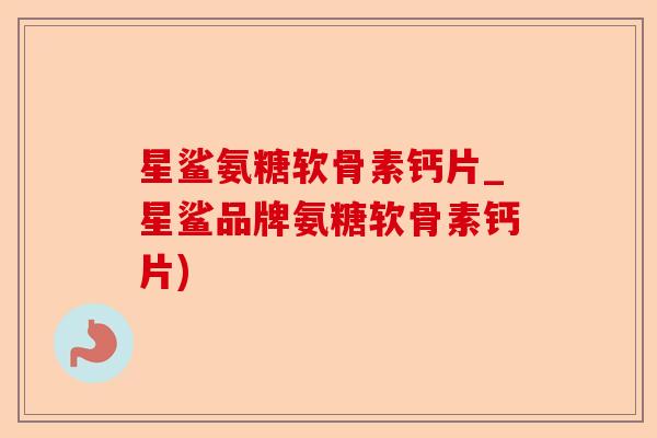 星鲨氨糖软骨素钙片_星鲨品牌氨糖软骨素钙片)