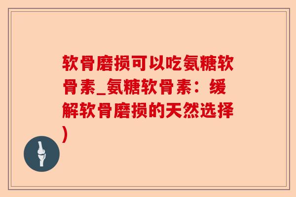 软骨磨损可以吃氨糖软骨素_氨糖软骨素：缓解软骨磨损的天然选择)