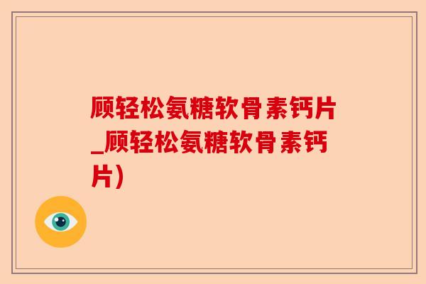 顾轻松氨糖软骨素钙片_顾轻松氨糖软骨素钙片)