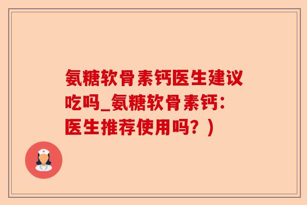 氨糖软骨素钙医生建议吃吗_氨糖软骨素钙:医生推荐使用吗?) 氨糖软骨素钙医生建议吃吗_氨糖软骨素钙:医生推荐使用吗?)
