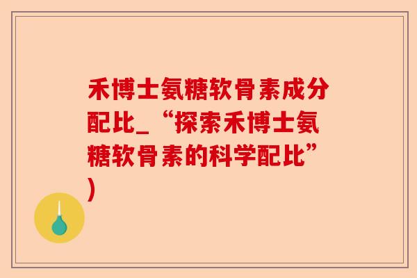 禾博士氨糖软骨素成分配比_“探索禾博士氨糖软骨素的科学配比”)