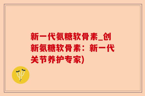 新一代氨糖软骨素_创新氨糖软骨素:新一代关节养护专家) 新一代氨糖软骨素_创新氨糖软骨素:新一代关节养护专家)