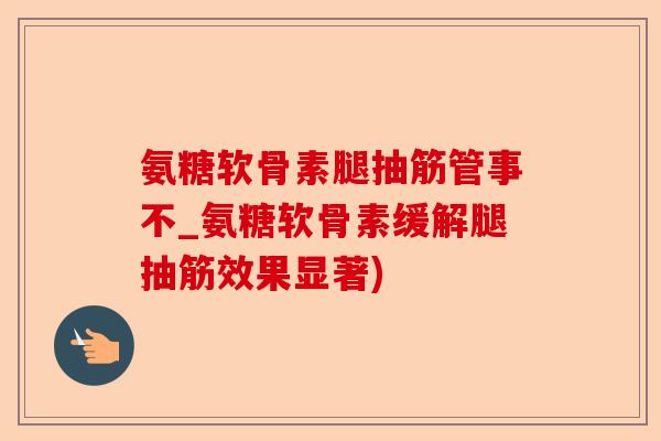 氨糖软骨素腿抽筋管事不_氨糖软骨素缓解腿抽筋效果显著) 氨糖软骨素腿抽筋管事不_氨糖软骨素缓解腿抽筋效果显著)