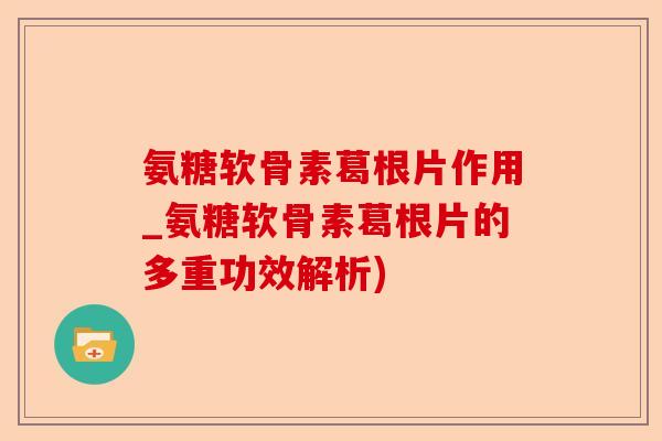 氨糖软骨素葛根片作用_氨糖软骨素葛根片的多重功效解析)