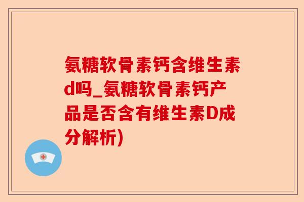 氨糖软骨素钙含维生素d吗_氨糖软骨素钙产品是否含有维生素D成分解析)