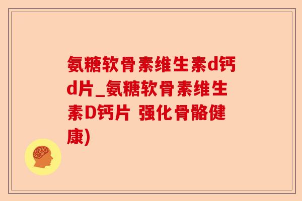氨糖软骨素维生素d钙d片_氨糖软骨素维生素D钙片 强化骨骼健康)