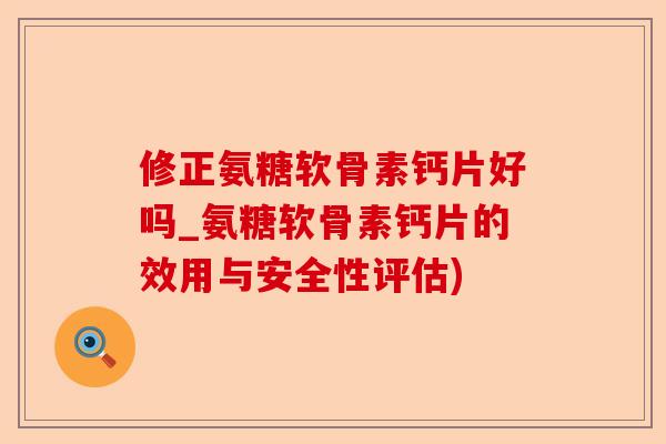 修正氨糖软骨素钙片好吗_氨糖软骨素钙片的效用与安全性评估)