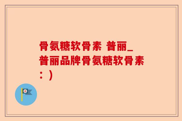骨氨糖软骨素 普丽_普丽品牌骨氨糖软骨素：)