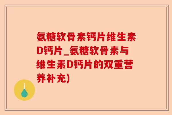 氨糖软骨素钙片维生素D钙片_氨糖软骨素与维生素D钙片的双重营养补充)