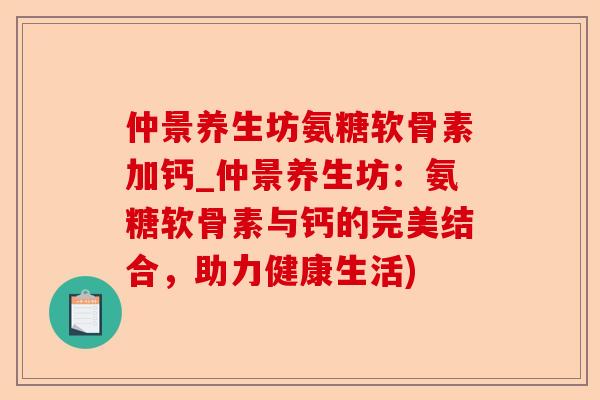 仲景养生坊氨糖软骨素加钙_仲景养生坊:氨糖软骨素与钙的完美结合,助力健康生活) 仲景养生坊氨糖软骨素加钙_仲景养生坊:氨糖软骨素与钙的完美结合,助力健康生活)