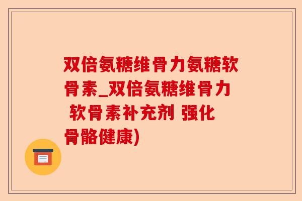 双倍氨糖维骨力氨糖软骨素_双倍氨糖维骨力 软骨素补充剂 强化骨骼健康)