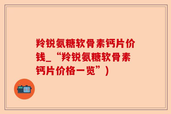 羚锐氨糖软骨素钙片价钱_“羚锐氨糖软骨素钙片价格一览”)