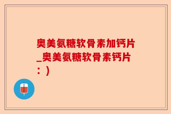 奥美氨糖软骨素加钙片_奥美氨糖软骨素钙片：)