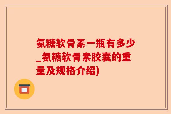氨糖软骨素一瓶有多少_氨糖软骨素胶囊的重量及规格介绍)