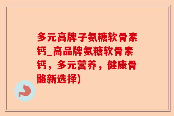 多元高牌子氨糖软骨素钙_高品牌氨糖软骨素钙，多元营养，健康骨骼新选择)