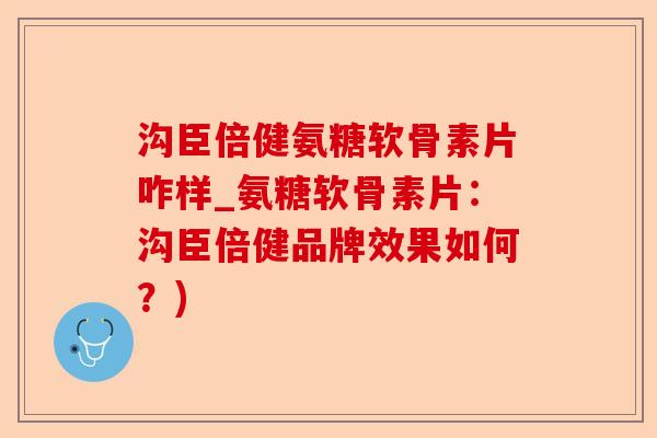 沟臣倍健氨糖软骨素片咋样_氨糖软骨素片：沟臣倍健品牌效果如何？)