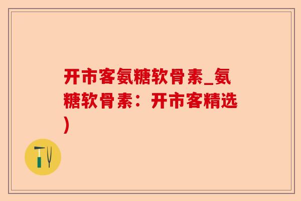 开市客氨糖软骨素_氨糖软骨素:开市客精选) 开市客氨糖软骨素_氨糖软骨素:开市客精选)