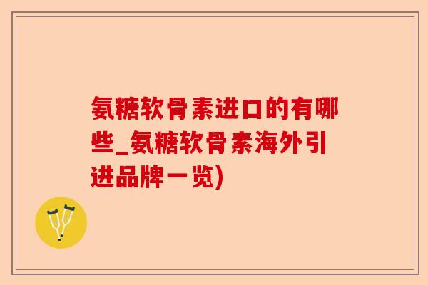 氨糖软骨素进口的有哪些_氨糖软骨素海外引进品牌一览)
