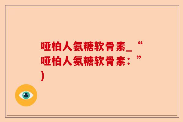 哑柏人氨糖软骨素_“哑柏人氨糖软骨素:”) 哑柏人氨糖软骨素_“哑柏人氨糖软骨素:”)