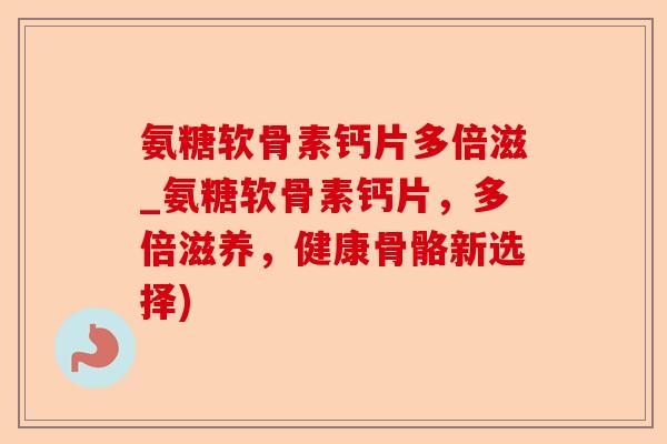 氨糖软骨素钙片多倍滋_氨糖软骨素钙片，多倍滋养，健康骨骼新选择)