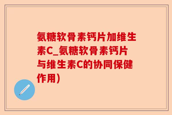 氨糖软骨素钙片加维生素C_氨糖软骨素钙片与维生素C的协同保健作用)