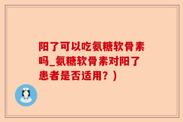 阳了可以吃氨糖软骨素吗_氨糖软骨素对阳了患者是否适用？)