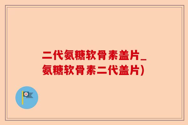 二代氨糖软骨素盖片_氨糖软骨素二代盖片) 二代氨糖软骨素盖片_氨糖软骨素二代盖片)