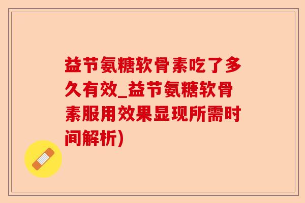 益节氨糖软骨素吃了多久有效_益节氨糖软骨素服用效果显现所需时间解析)