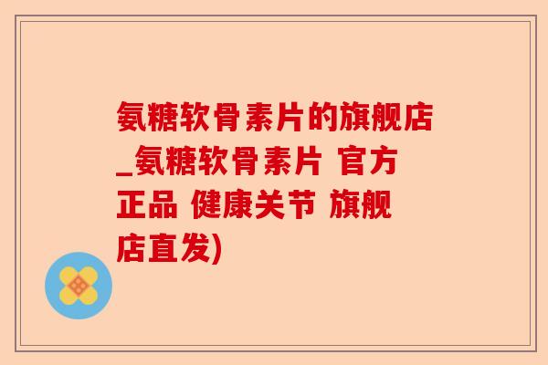 氨糖软骨素片的旗舰店_氨糖软骨素片 官方正品 健康关节 旗舰店直发)