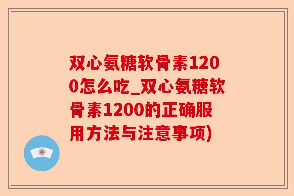双心氨糖软骨素1200怎么吃_双心氨糖软骨素1200的正确服用方法与注意事项)