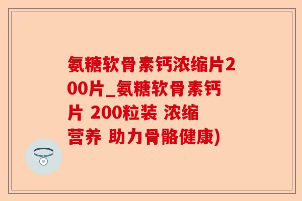 氨糖软骨素钙浓缩片200片_氨糖软骨素钙片 200粒装 浓缩营养 助力骨骼健康)