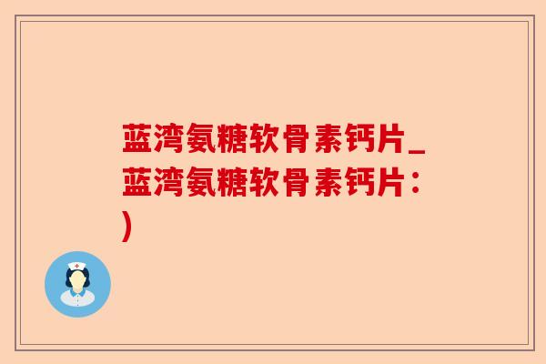 蓝湾氨糖软骨素钙片_蓝湾氨糖软骨素钙片：)