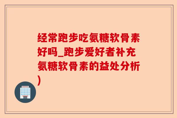经常跑步吃氨糖软骨素好吗_跑步爱好者补充氨糖软骨素的益处分析)