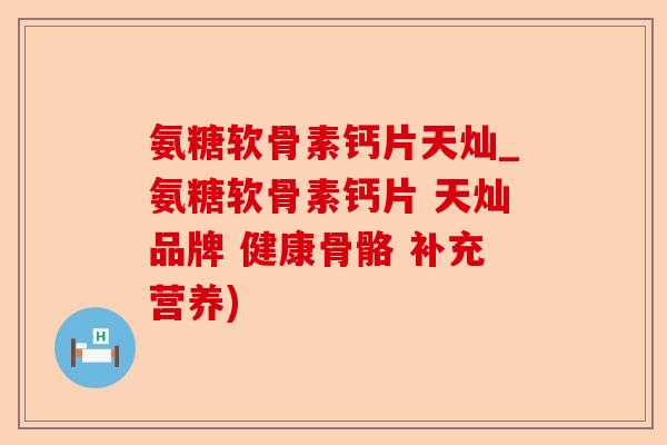 氨糖软骨素钙片天灿_氨糖软骨素钙片 天灿品牌 健康骨骼 补充营养)