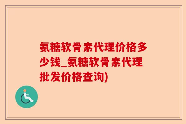 氨糖软骨素代理价格多少钱_氨糖软骨素代理批发价格查询)