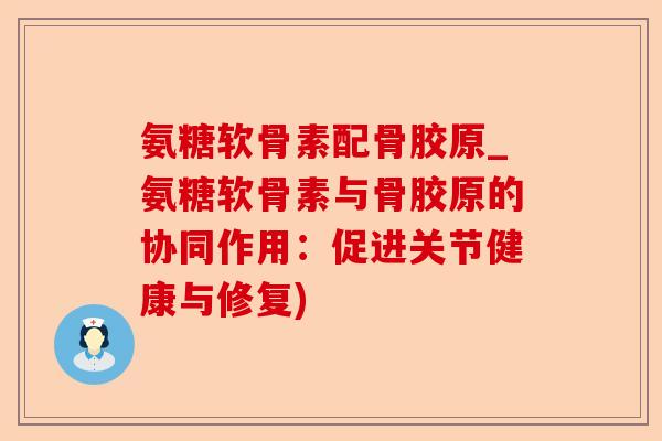 氨糖软骨素配骨胶原_氨糖软骨素与骨胶原的协同作用：促进关节健康与修复)