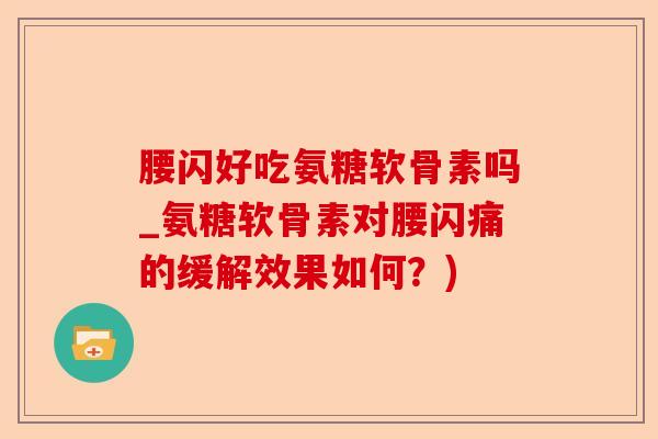 腰闪好吃氨糖软骨素吗_氨糖软骨素对腰闪痛的缓解效果如何？)