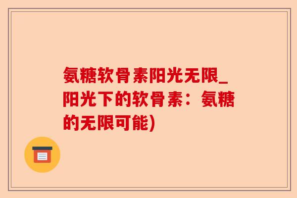 氨糖软骨素阳光无限_阳光下的软骨素：氨糖的无限可能)